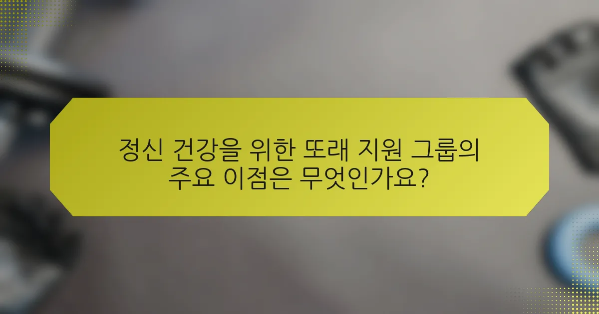 정신 건강을 위한 또래 지원 그룹의 주요 이점은 무엇인가요?