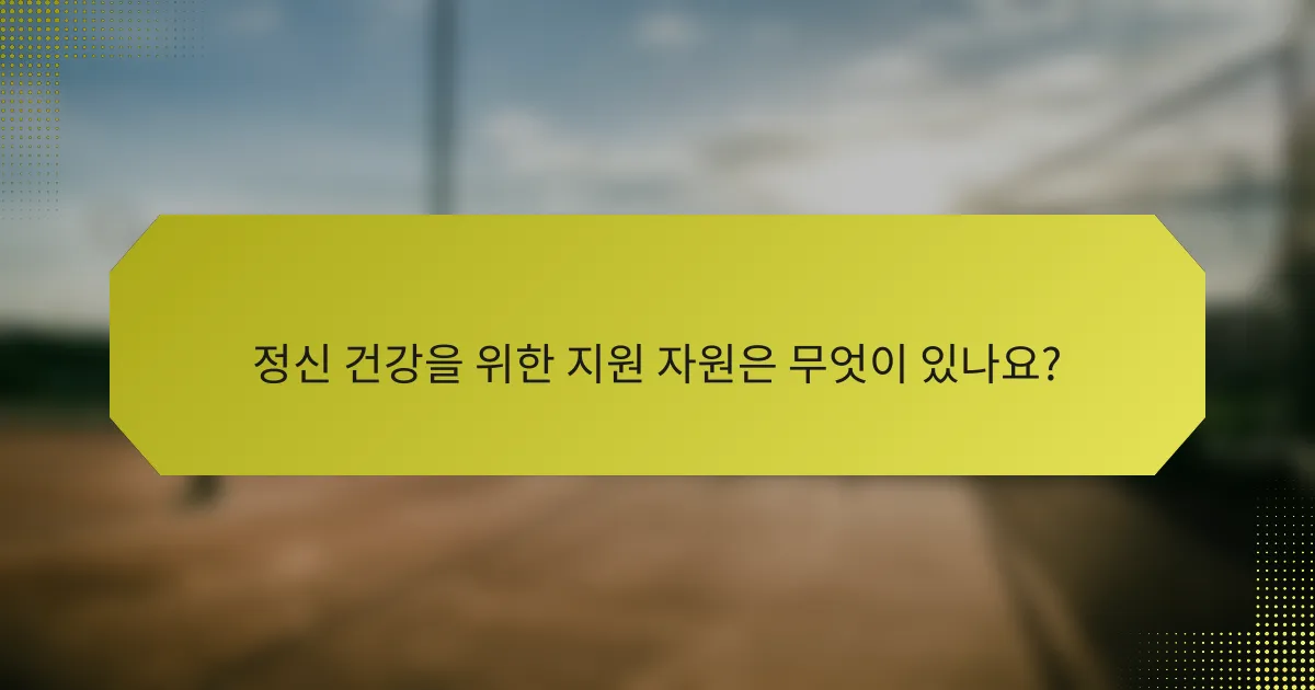 정신 건강을 위한 지원 자원은 무엇이 있나요?