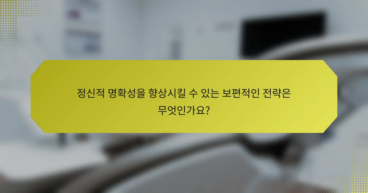 정신적 명확성을 향상시킬 수 있는 보편적인 전략은 무엇인가요?