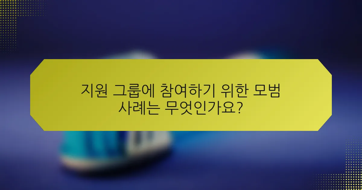 지원 그룹에 참여하기 위한 모범 사례는 무엇인가요?