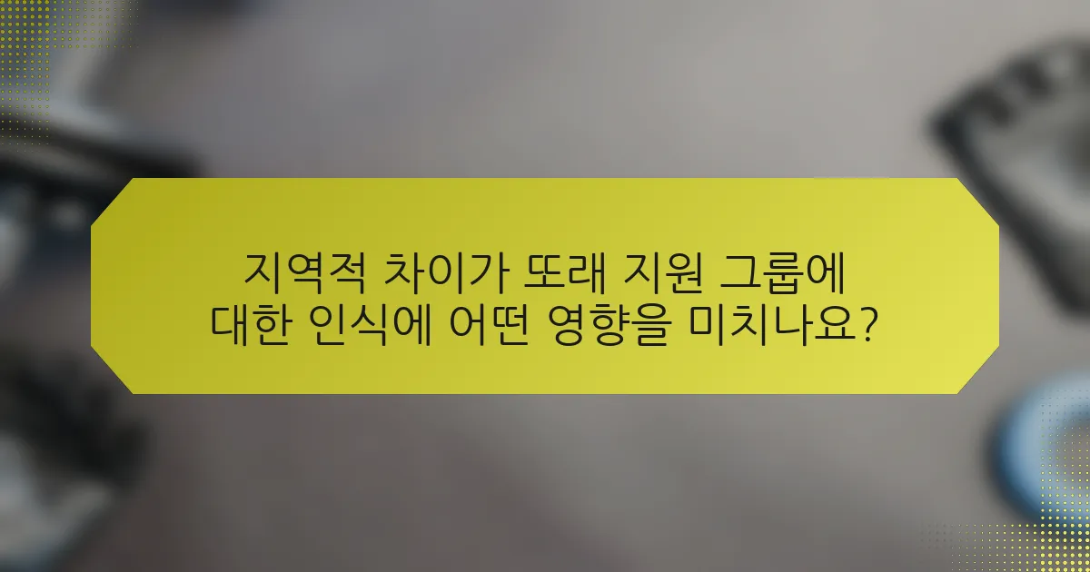 지역적 차이가 또래 지원 그룹에 대한 인식에 어떤 영향을 미치나요?