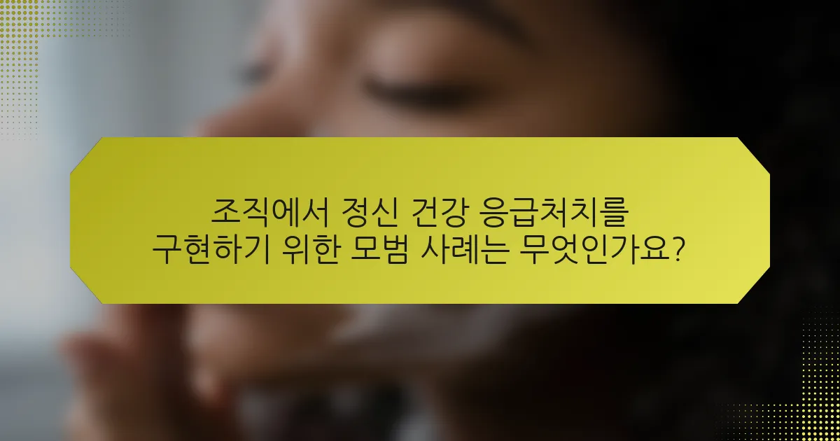 조직에서 정신 건강 응급처치를 구현하기 위한 모범 사례는 무엇인가요?