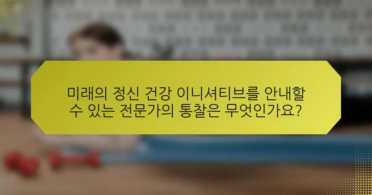 미래의 정신 건강 이니셔티브를 안내할 수 있는 전문가의 통찰은 무엇인가요?