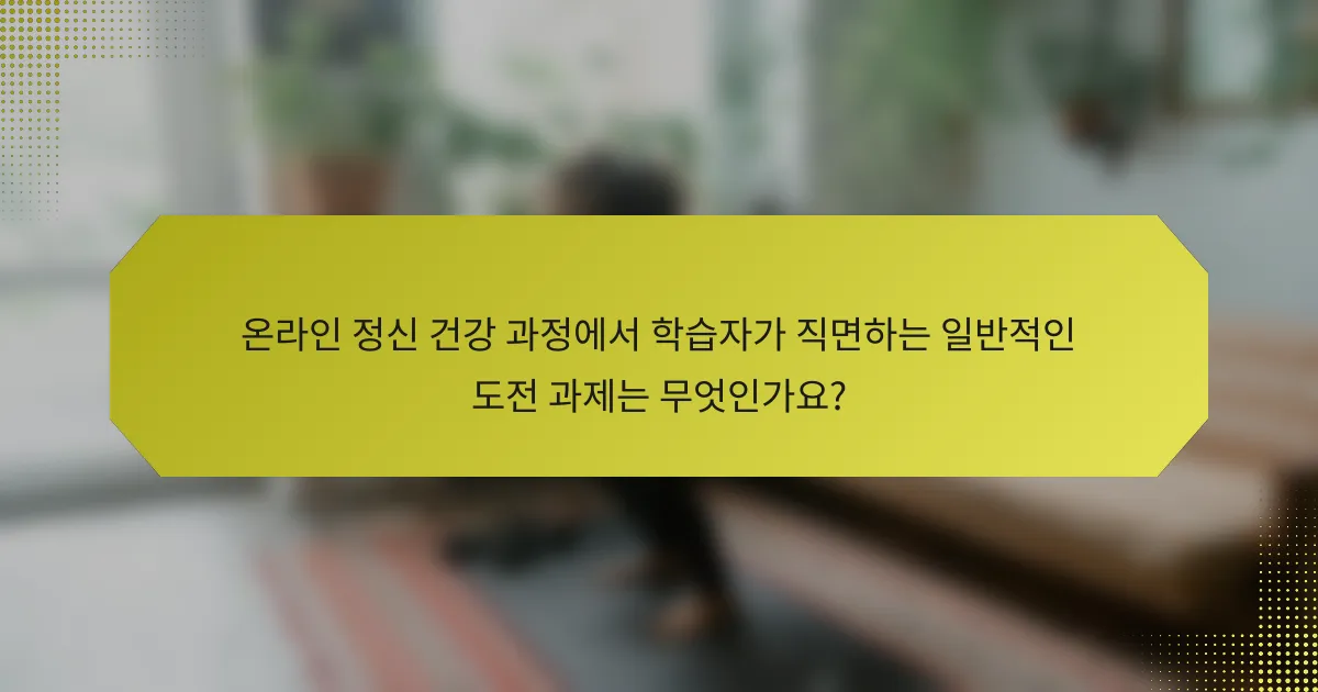 온라인 정신 건강 과정에서 학습자가 직면하는 일반적인 도전 과제는 무엇인가요?