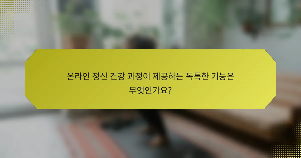 온라인 정신 건강 과정이 제공하는 독특한 기능은 무엇인가요?