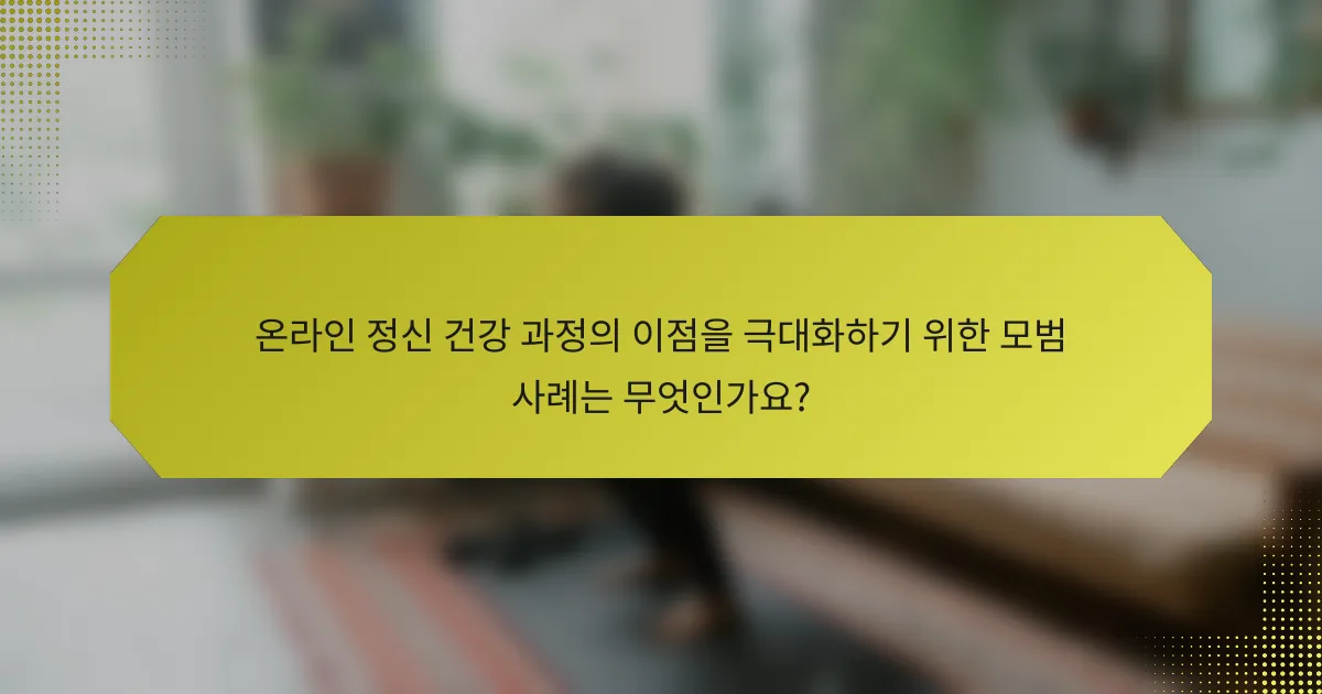 온라인 정신 건강 과정의 이점을 극대화하기 위한 모범 사례는 무엇인가요?