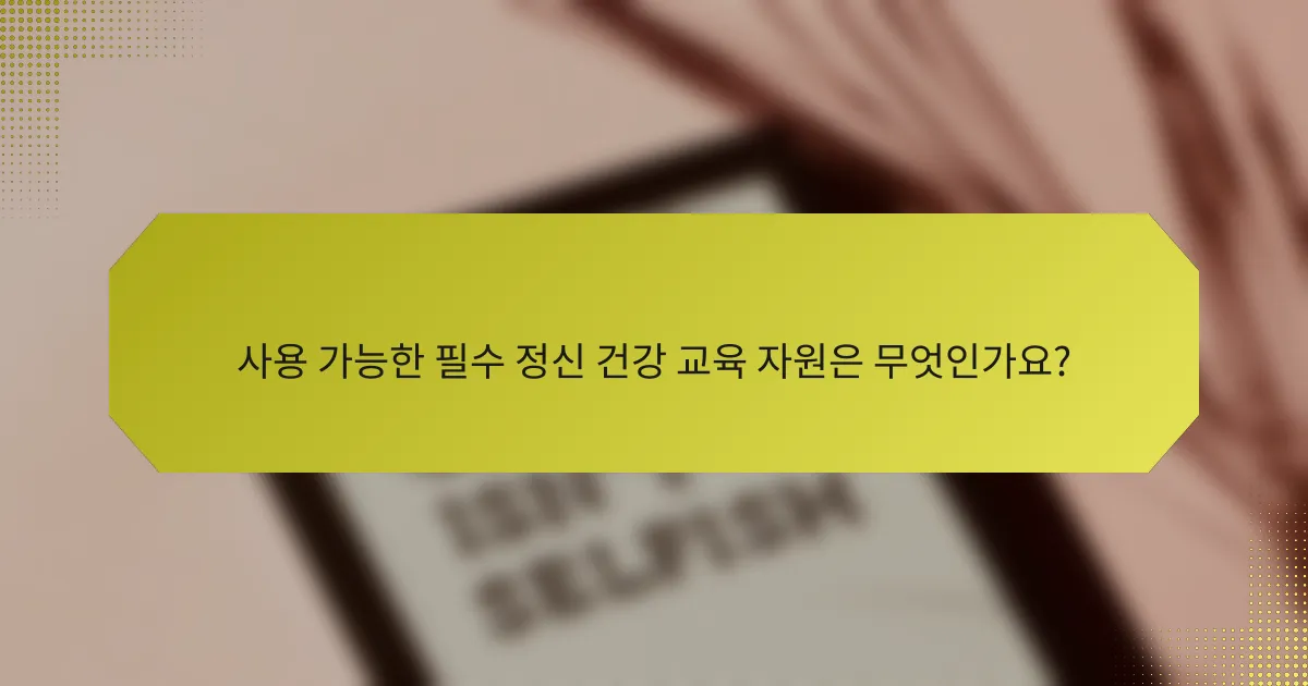 사용 가능한 필수 정신 건강 교육 자원은 무엇인가요?