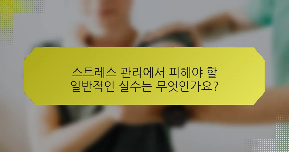 스트레스 관리에서 피해야 할 일반적인 실수는 무엇인가요?