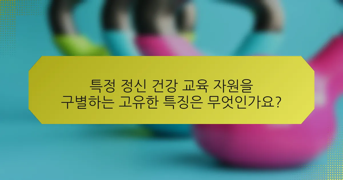 특정 정신 건강 교육 자원을 구별하는 고유한 특징은 무엇인가요?