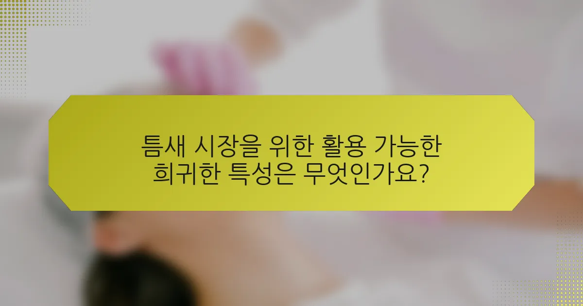 틈새 시장을 위한 활용 가능한 희귀한 특성은 무엇인가요?