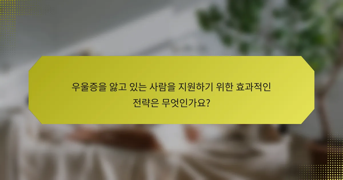 우울증을 앓고 있는 사람을 지원하기 위한 효과적인 전략은 무엇인가요?