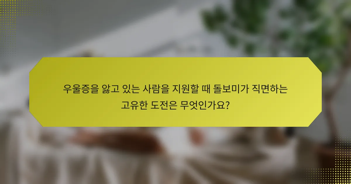 우울증을 앓고 있는 사람을 지원할 때 돌보미가 직면하는 고유한 도전은 무엇인가요?