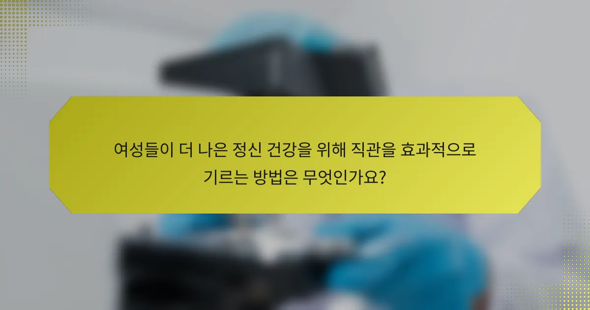 여성들이 더 나은 정신 건강을 위해 직관을 효과적으로 기르는 방법은 무엇인가요?